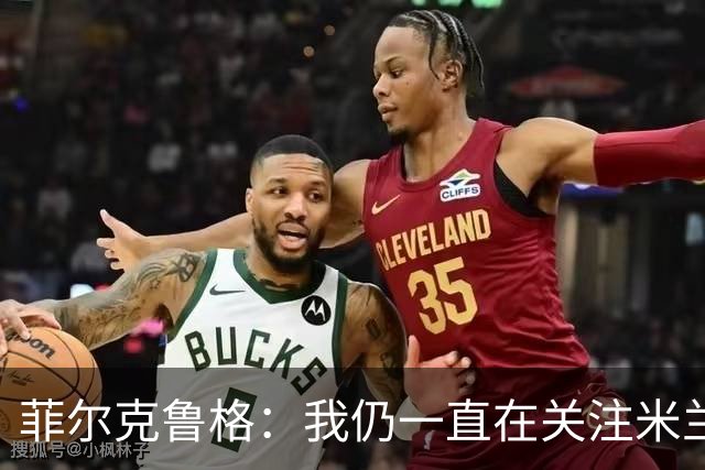 菲尔克鲁格：我仍一直在关注米兰 无法透露当初为何离开米兰