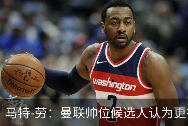 马特-劳：曼联帅位候选人认为更衣室失控，球员发言了过多言论