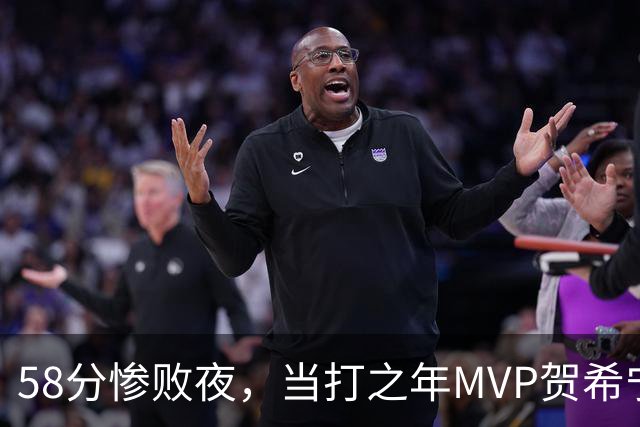 58分惨败夜，当打之年MVP贺希宁直言：篮球变得无趣
